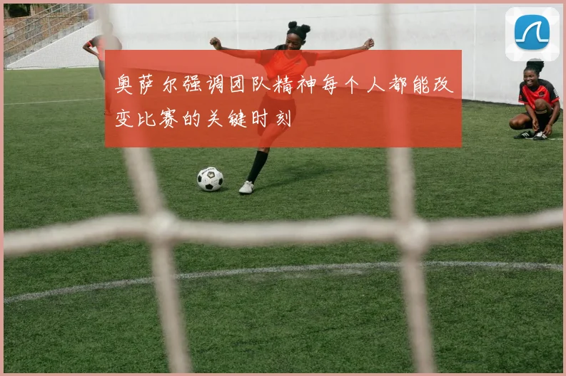 奥萨尔强调团队精神每个人都能改变比赛的关键时刻