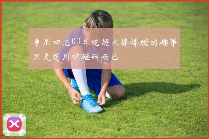 鲁尼回忆03年吃超大棒棒糖的趣事只是想用它砸碎而已