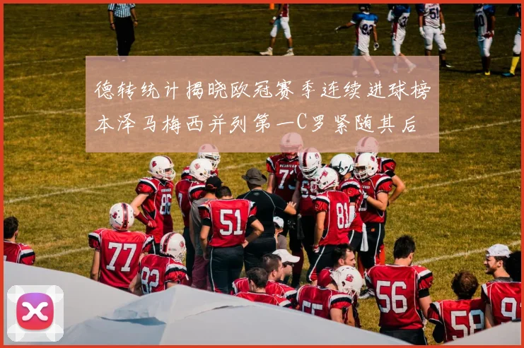 德转统计揭晓欧冠赛季连续进球榜本泽马梅西并列第一C罗紧随其后