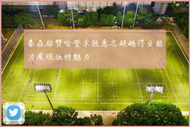 泰森称赞哈登求胜意志超越得分能力展现独特魅力