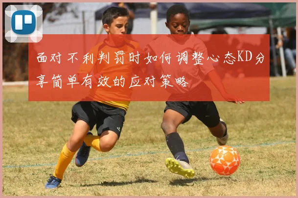 面对不利判罚时如何调整心态KD分享简单有效的应对策略