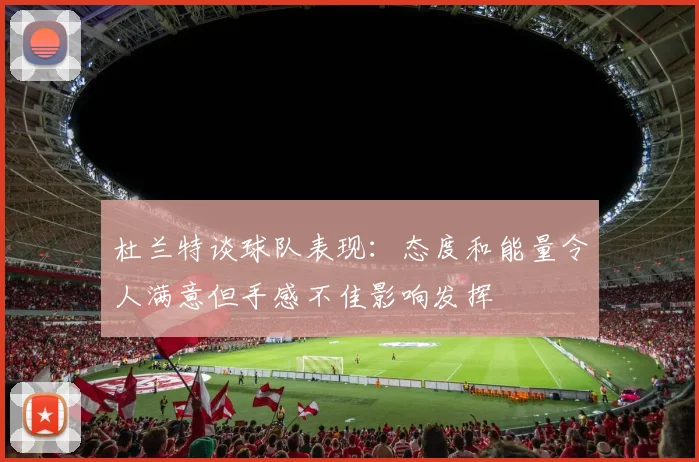 杜兰特谈球队表现：态度和能量令人满意但手感不佳影响发挥