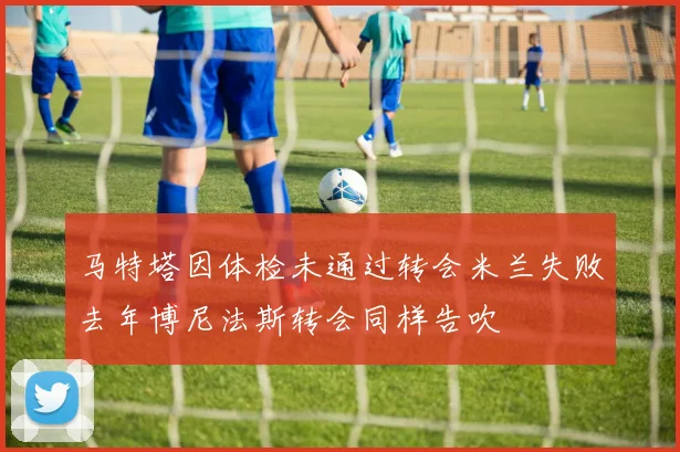 马特塔因体检未通过转会米兰失败去年博尼法斯转会同样告吹