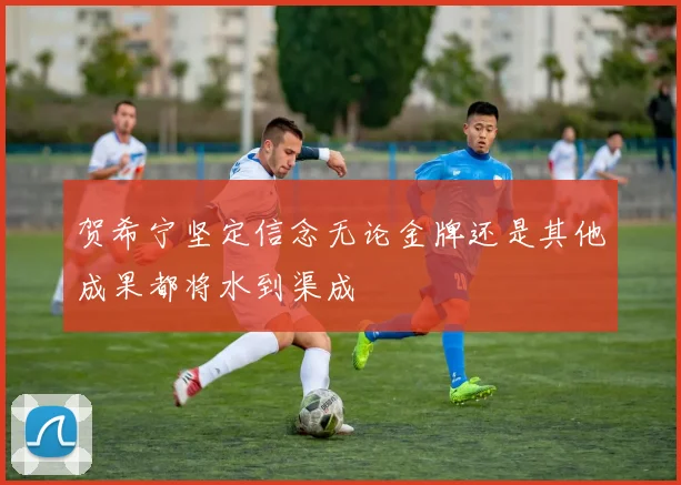 贺希宁坚定信念无论金牌还是其他成果都将水到渠成