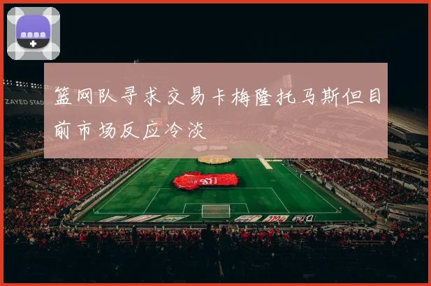 篮网队寻求交易卡梅隆托马斯但目前市场反应冷淡