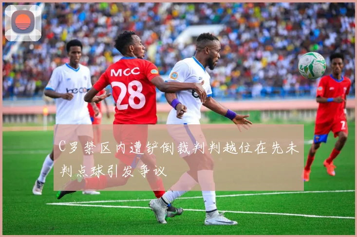 C罗禁区内遭铲倒裁判判越位在先未判点球引发争议
