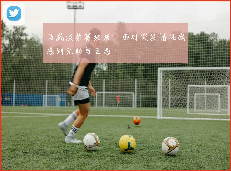 马威谈禁赛经历：面对突发情况我感到无助与困惑