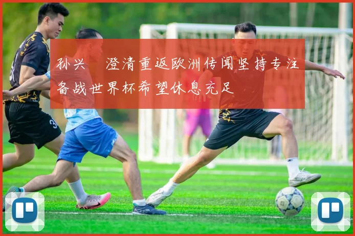 孙兴慜澄清重返欧洲传闻坚持专注备战世界杯希望休息充足