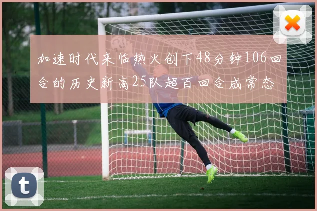 加速时代来临热火创下48分钟106回合的历史新高25队超百回合成常态